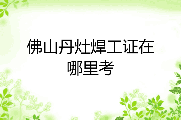 佛山丹灶焊工证在哪里考