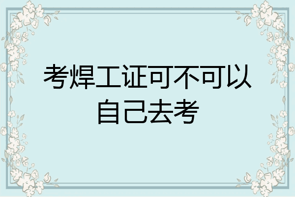 考焊工证可不可以自己去考