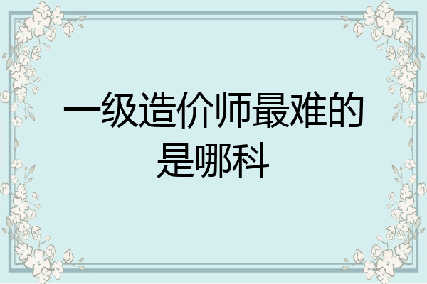 一级造价师最难的是哪科