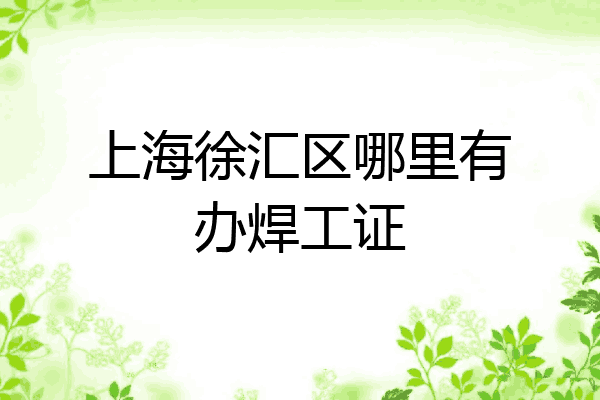 上海徐汇区哪里有办焊工证