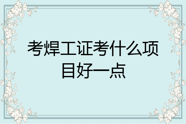 考焊工证考什么项目好一点