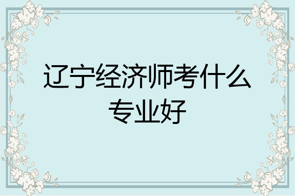 辽宁经济师考什么专业好
