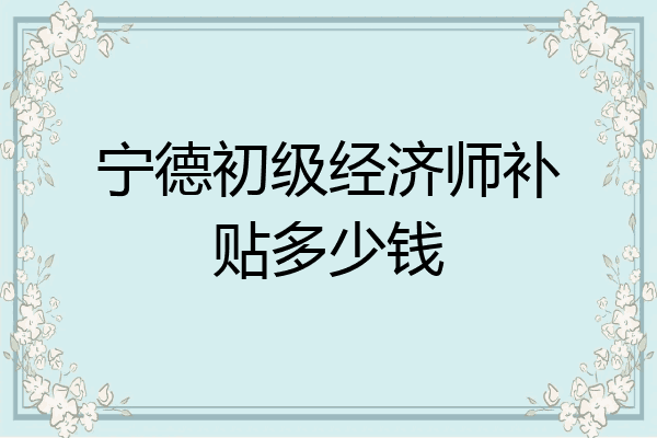 宁德初级经济师补贴多少钱