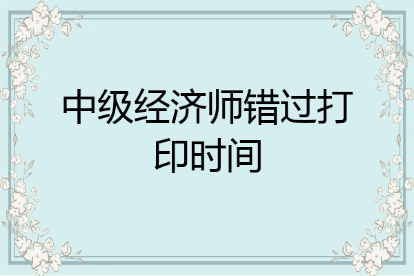 中级经济师错过打印时间