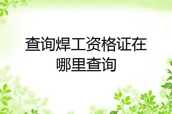 查询焊工资格证在哪里查询