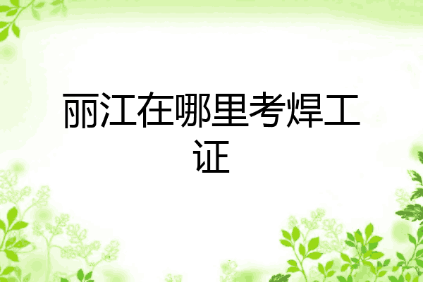 丽江在哪里考焊工证