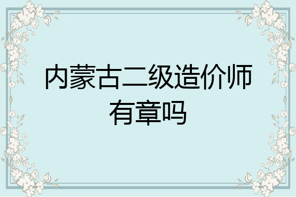 内蒙古二级造价师有章吗