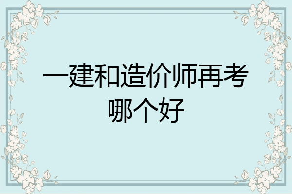 一建和造价师再考哪个好