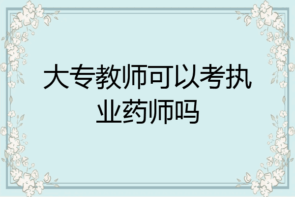 大专教师可以考执业药师吗