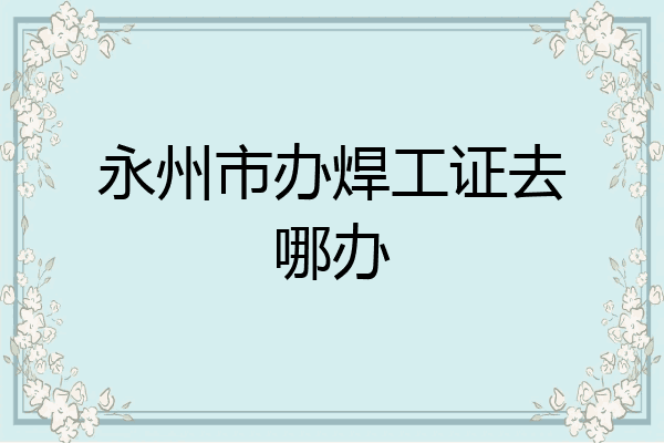 永州市办焊工证去哪办