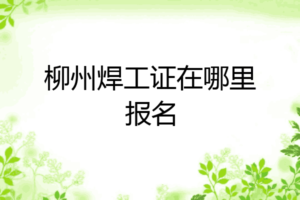 柳州焊工证在哪里报名