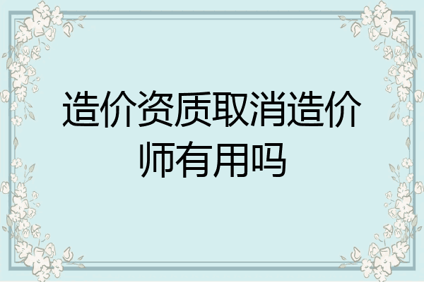 造价资质取消造价师有用吗