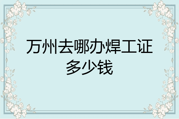 万州去哪办焊工证多少钱