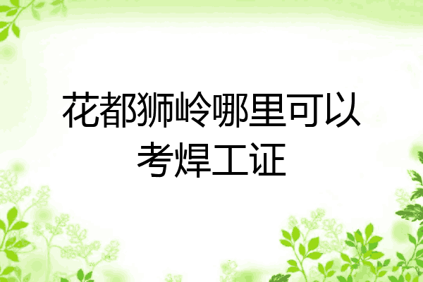 花都狮岭哪里可以考焊工证
