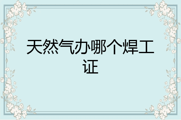 天然气办哪个焊工证