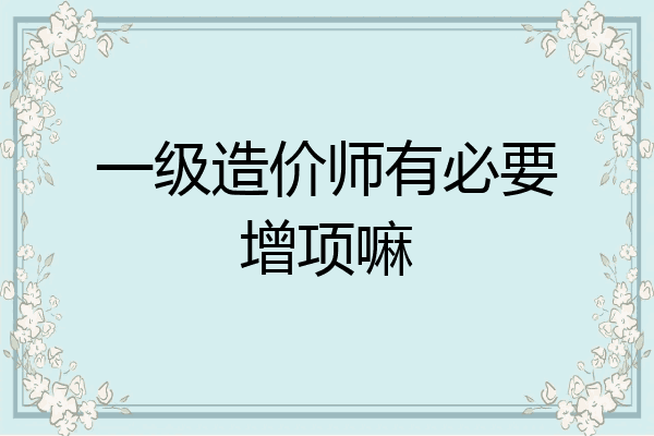 一级造价师有必要增项嘛