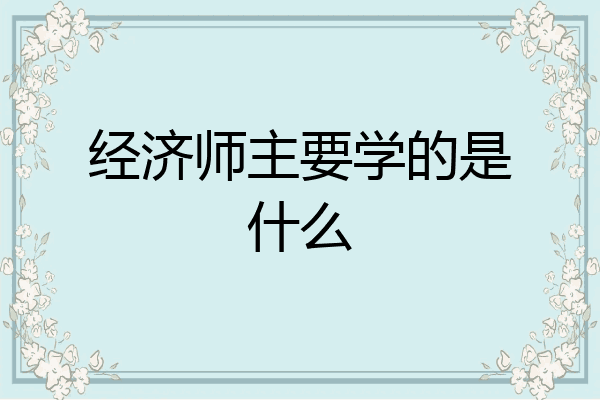 经济师主要学的是什么