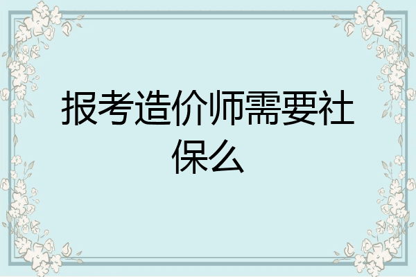 报考造价师需要社保么