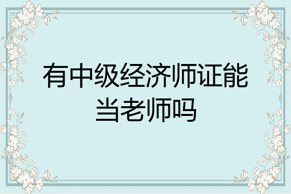 有中级经济师证能当老师吗