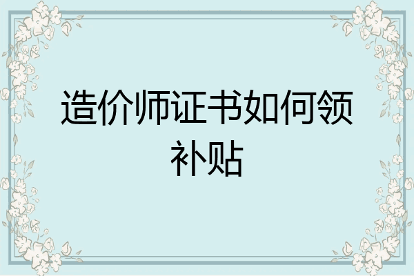 造价师证书如何领补贴