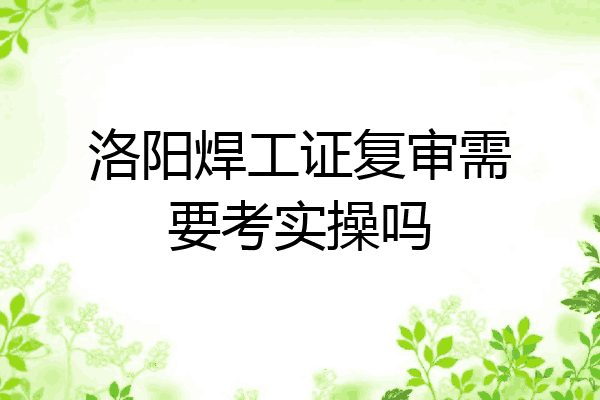 洛阳焊工证复审需要考实操吗