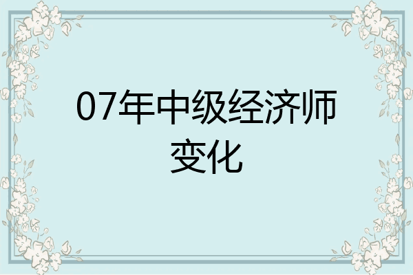 07年中级经济师变化