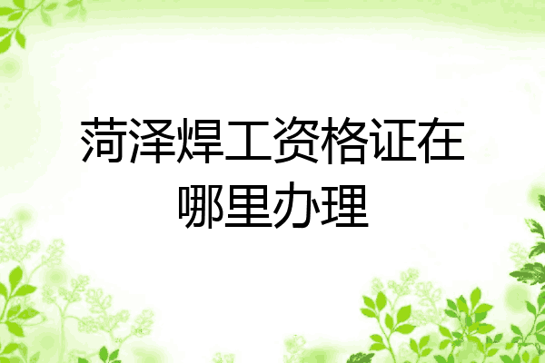 菏泽焊工资格证在哪里办理