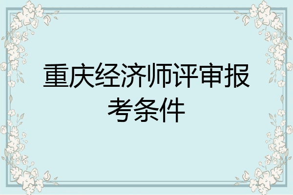 重庆经济师评审报考条件