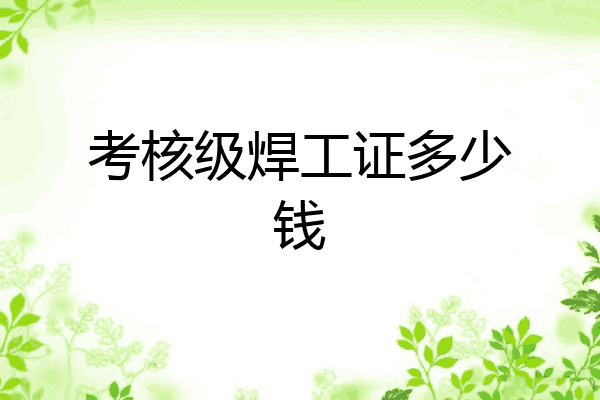 考核级焊工证多少钱