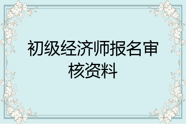 初级经济师报名审核资料