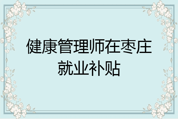 健康管理师在枣庄就业补贴