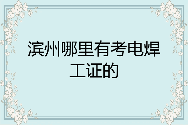 滨州哪里有考电焊工证的