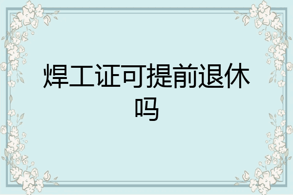 焊工证可提前退休吗