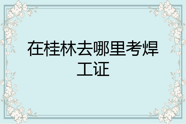 在桂林去哪里考焊工证