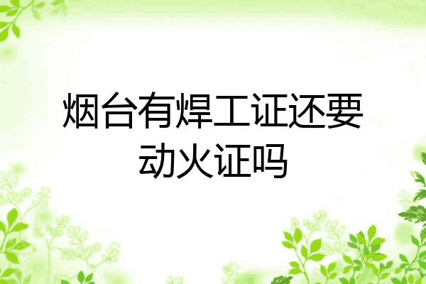 烟台有焊工证还要动火证吗