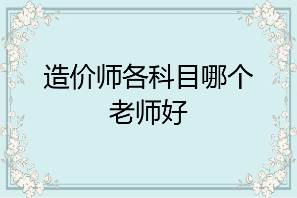 造价师各科目哪个老师好