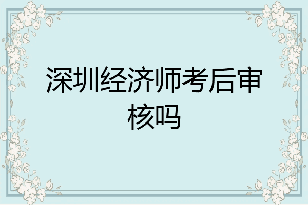 深圳经济师考后审核吗