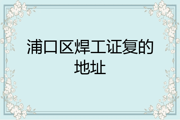 浦口区焊工证复的地址