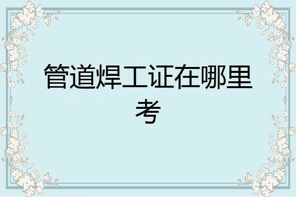 管道焊工证在哪里考