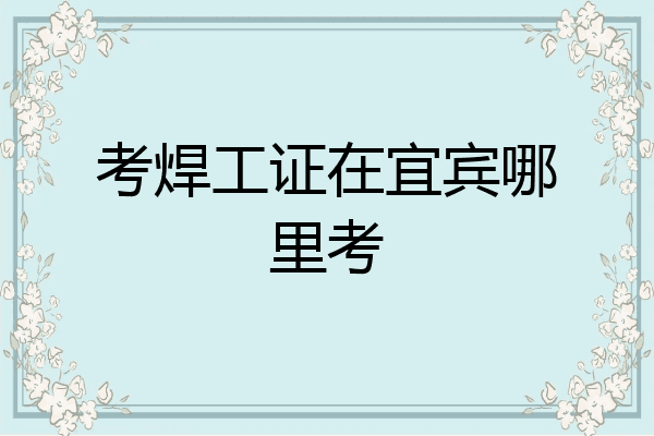 考焊工证在宜宾哪里考