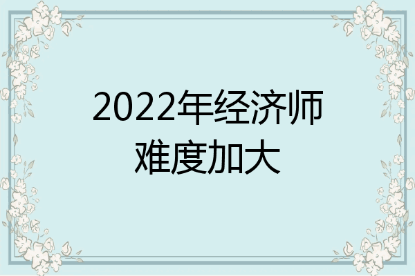 2022年经济师难度加大