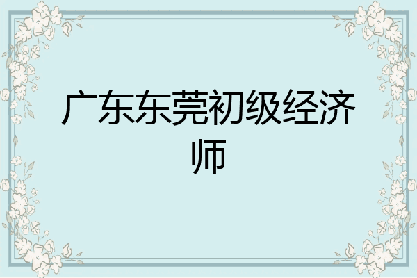 广东东莞初级经济师