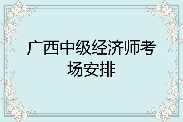 广西中级经济师考场安排