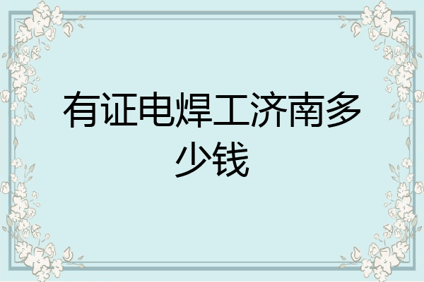 有证电焊工济南多少钱