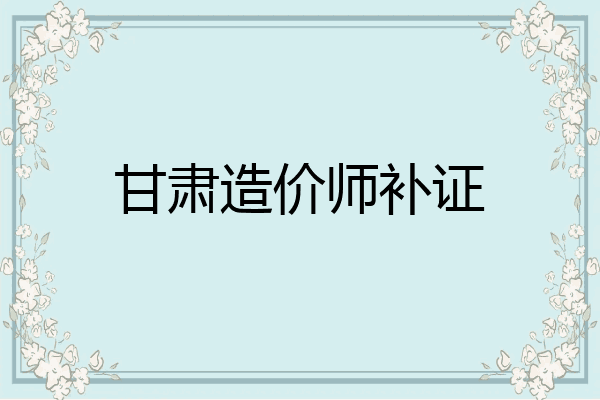 甘肃造价师补证