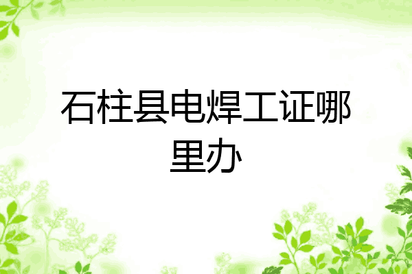 石柱县电焊工证哪里办