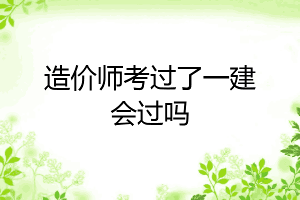 造价师考过了一建会过吗