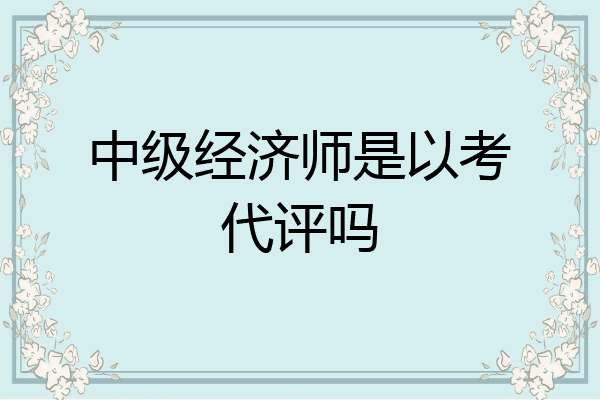 中级经济师是以考代评吗