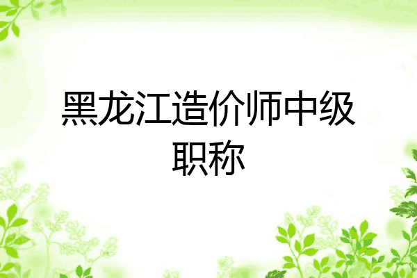 黑龙江造价师中级职称