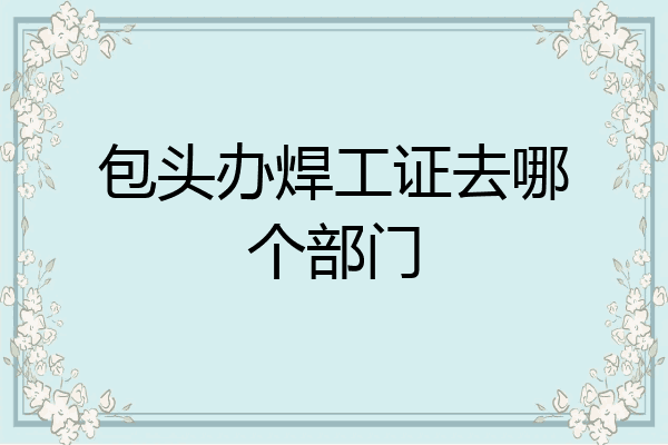 包头办焊工证去哪个部门